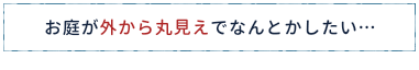 お庭が外から丸見えでなんとかしたい…