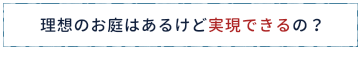 理想のお庭はあるけど実現できるの?