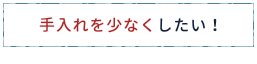 手入れを少なくしたい!