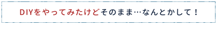 DIYをやってみたけどそのまま…なんとかして!