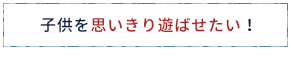 子供を思いきり遊ばせたい!