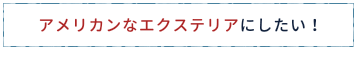 アメリカンなエクステリアにしたい!