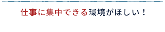 仕事に集中できる環境がほしい!